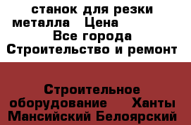 станок для резки металла › Цена ­ 25 000 - Все города Строительство и ремонт » Строительное оборудование   . Ханты-Мансийский,Белоярский г.